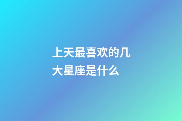 上天最喜欢的几大星座是什么-第1张-星座运势-玄机派