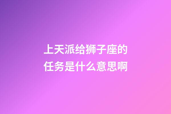 上天派给狮子座的任务是什么意思啊-第1张-星座运势-玄机派