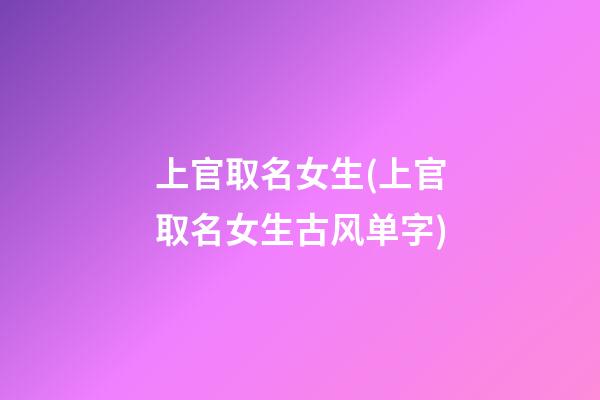上官取名女生(上官取名女生古风单字)