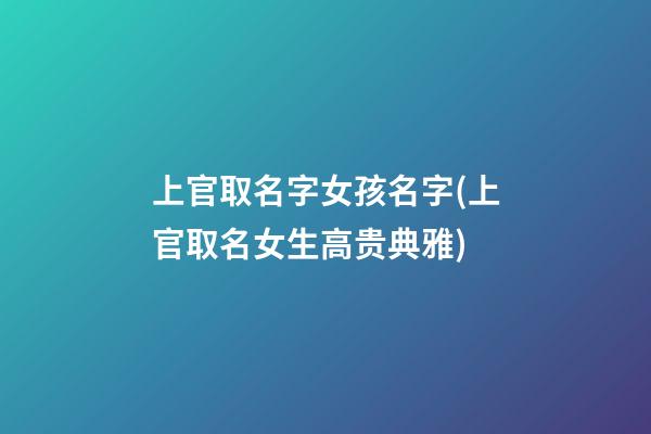 上官取名字女孩名字(上官取名女生高贵典雅)