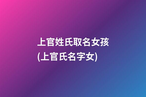 上官姓氏取名女孩(上官氏名字女)