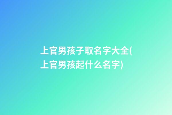 上官男孩子取名字大全(上官男孩起什么名字)