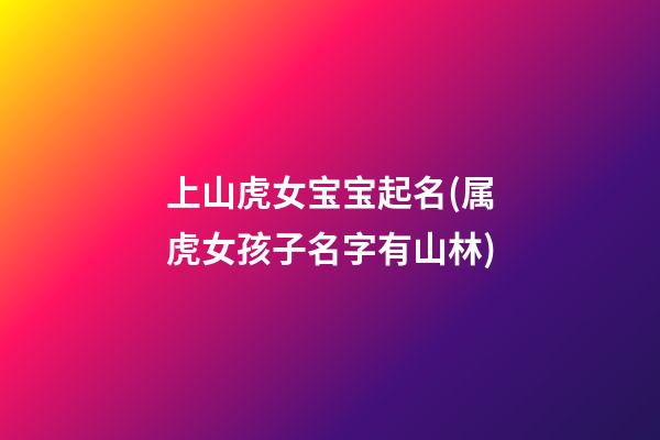 上山虎女宝宝起名(属虎女孩子名字有山林)