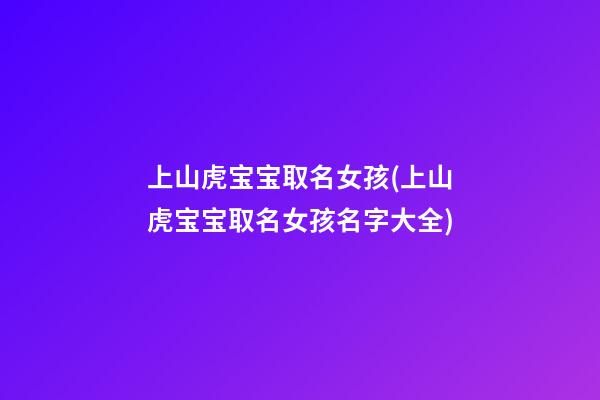 上山虎宝宝取名女孩(上山虎宝宝取名女孩名字大全)