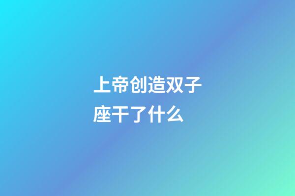 上帝创造双子座干了什么-第1张-星座运势-玄机派