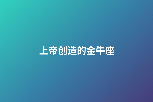 上帝创造的金牛座-第1张-星座运势-玄机派