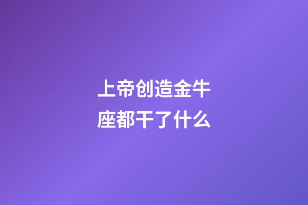 上帝创造金牛座都干了什么-第1张-星座运势-玄机派