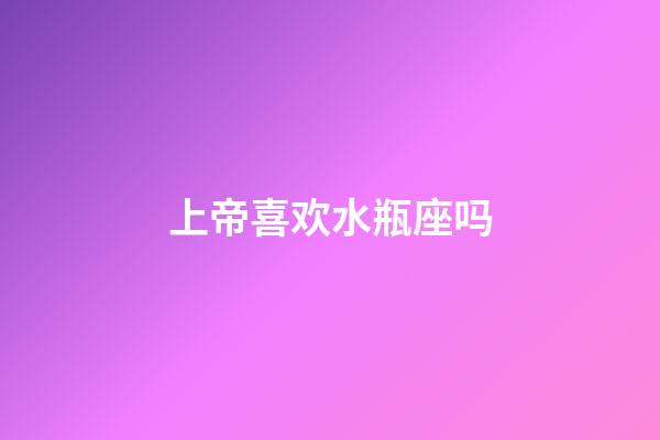 上帝喜欢水瓶座吗-第1张-星座运势-玄机派