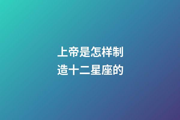 上帝是怎样制造十二星座的-第1张-星座运势-玄机派