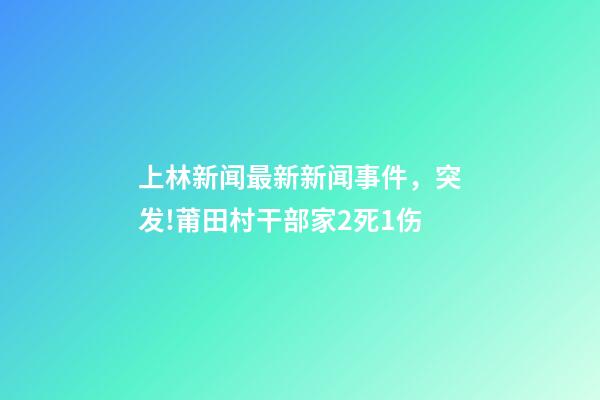上林新闻最新新闻事件，突发!莆田村干部家2死1伤-第1张-观点-玄机派