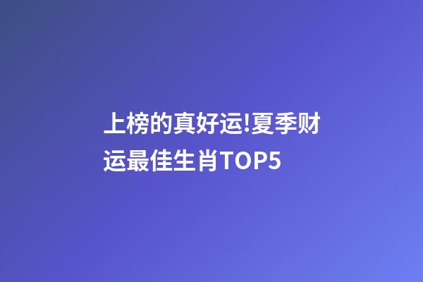 上榜的真好运!夏季财运最佳生肖TOP5-第1张-观点-玄机派