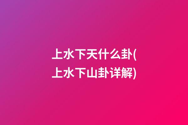 上水下天什么卦(上水下山卦详解)