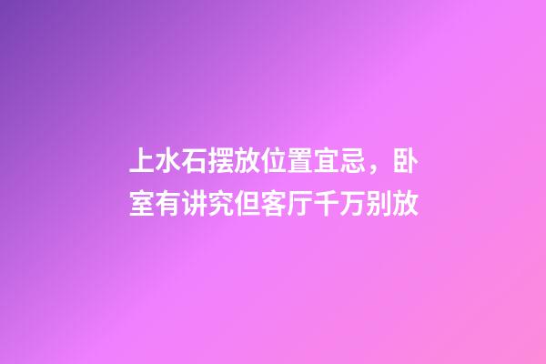 上水石摆放位置宜忌，卧室有讲究但客厅千万别放