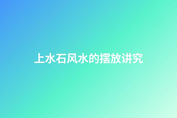 上水石风水的摆放讲究