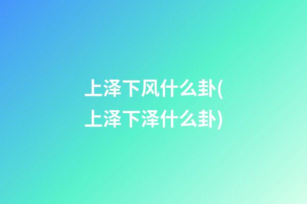 上泽下风什么卦(上泽下泽什么卦)