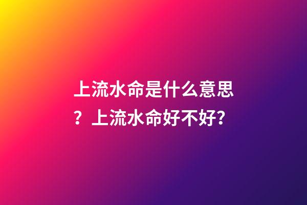 上流水命是什么意思？上流水命好不好？