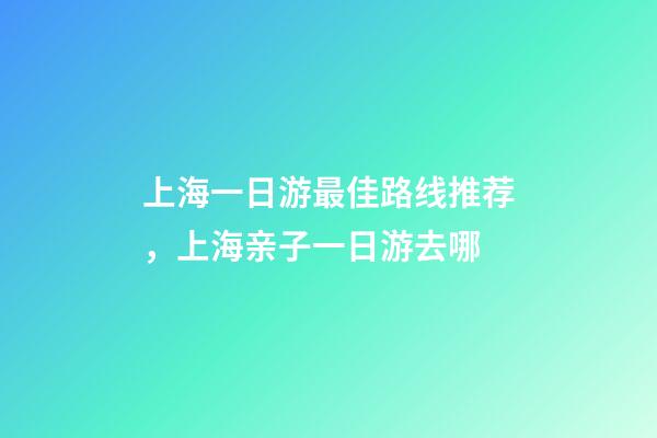 上海一日游最佳路线推荐，上海亲子一日游去哪-第1张-观点-玄机派
