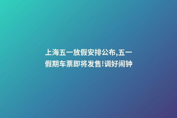 上海五一放假安排公布,五一假期车票即将发售!调好闹钟-第1张-观点-玄机派