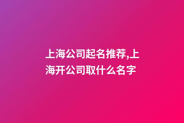 上海公司起名推荐,上海开公司取什么名字-第1张-公司起名-玄机派