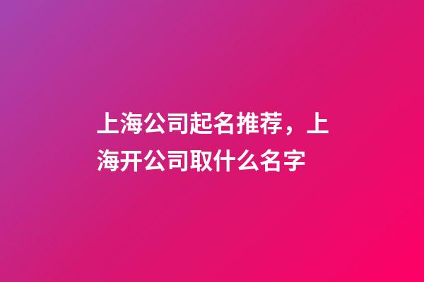 上海公司起名推荐，上海开公司取什么名字-第1张-公司起名-玄机派