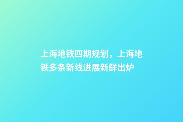 上海地铁四期规划，上海地铁多条新线进展新鲜出炉-第1张-观点-玄机派