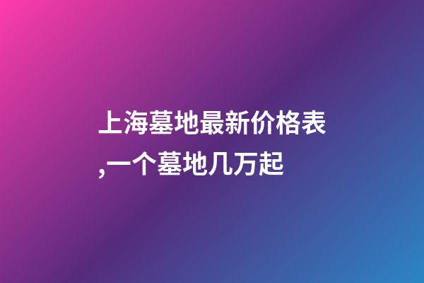上海墓地最新价格表,一个墓地几万起-第1张-观点-玄机派