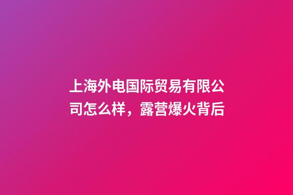 上海外电国际贸易有限公司怎么样，露营爆火背后-第1张-观点-玄机派
