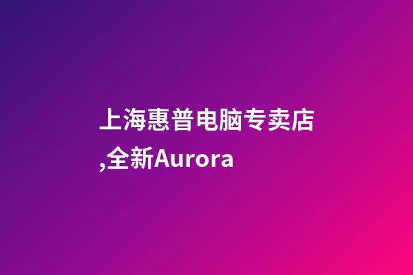 上海惠普电脑专卖店,全新Aurora-第1张-观点-玄机派