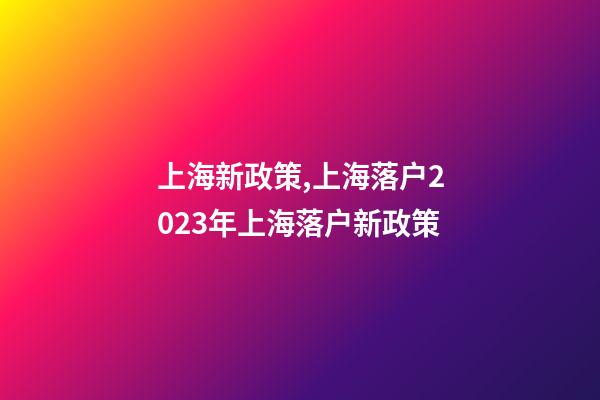 上海新政策,上海落户2023年上海落户新政策-第1张-观点-玄机派