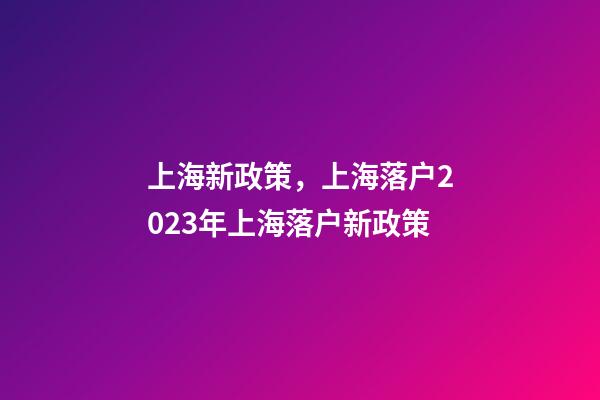 上海新政策，上海落户2023年上海落户新政策-第1张-观点-玄机派