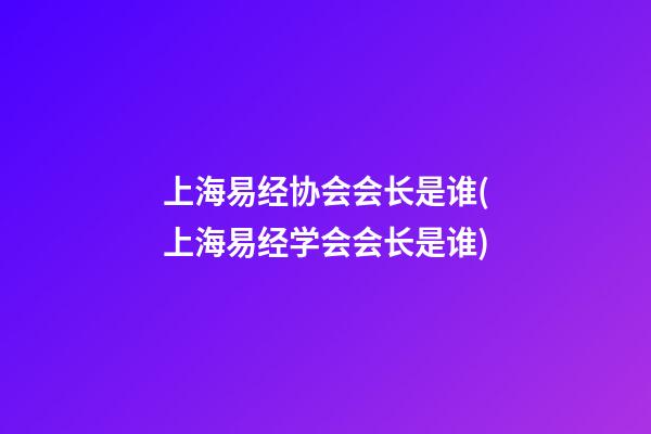 上海易经协会会长是谁(上海易经学会会长是谁)