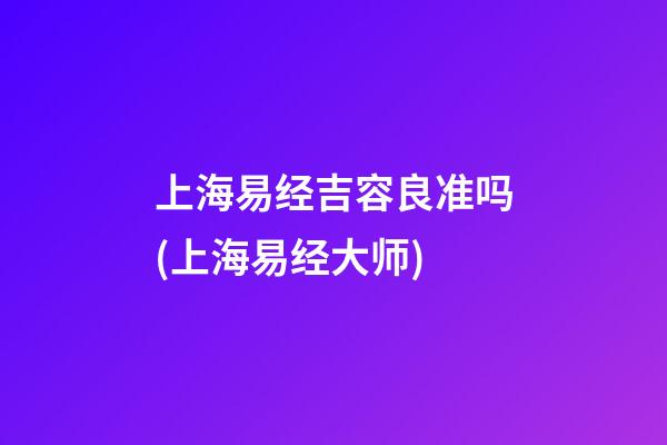 上海易经吉容良准吗(上海易经大师)