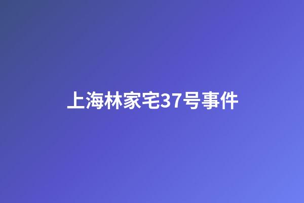 上海林家宅37号事件