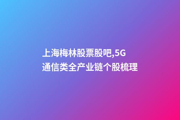 上海梅林股票股吧,5G通信类全产业链个股梳理-第1张-观点-玄机派