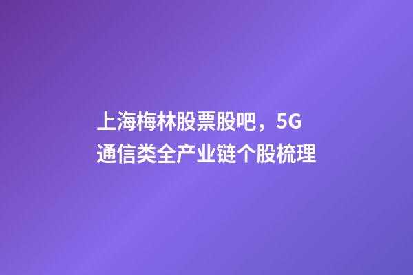 上海梅林股票股吧，5G通信类全产业链个股梳理-第1张-观点-玄机派