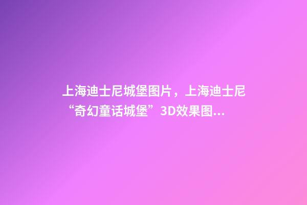 上海迪士尼城堡图片，上海迪士尼“奇幻童话城堡”3D效果图亮相!全球最高最大-第1张-观点-玄机派