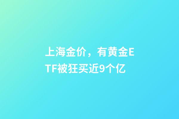 上海金价，有黄金ETF被狂买近9个亿-第1张-观点-玄机派