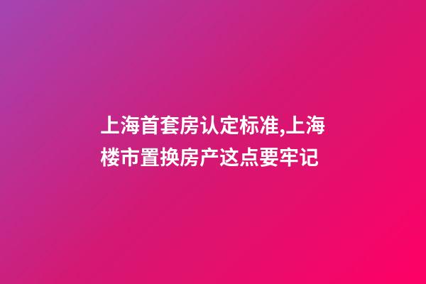 上海首套房认定标准,上海楼市置换房产这点要牢记-第1张-观点-玄机派