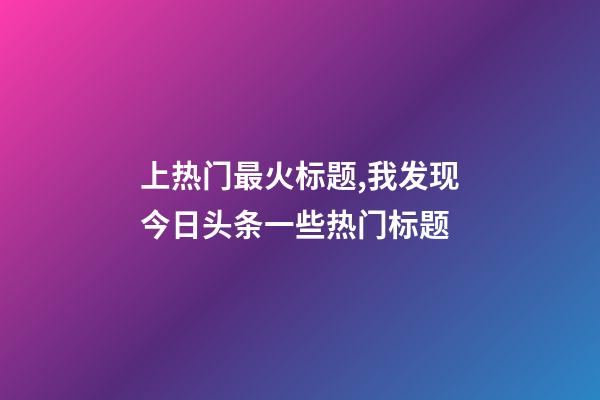 上热门最火标题,我发现今日头条一些热门标题-第1张-观点-玄机派