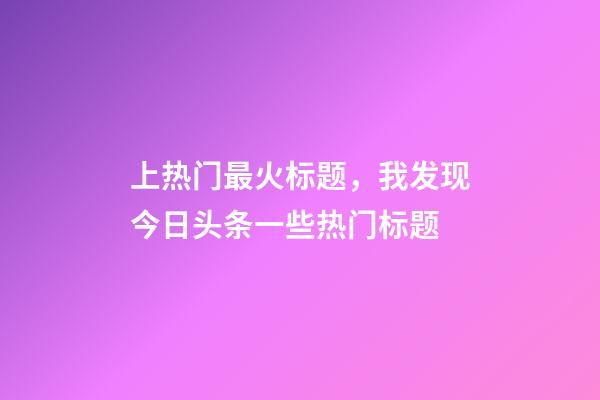 上热门最火标题，我发现今日头条一些热门标题-第1张-观点-玄机派