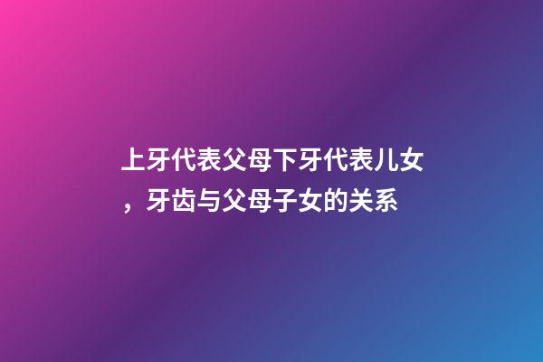 上牙代表父母下牙代表儿女，牙齿与父母子女的关系