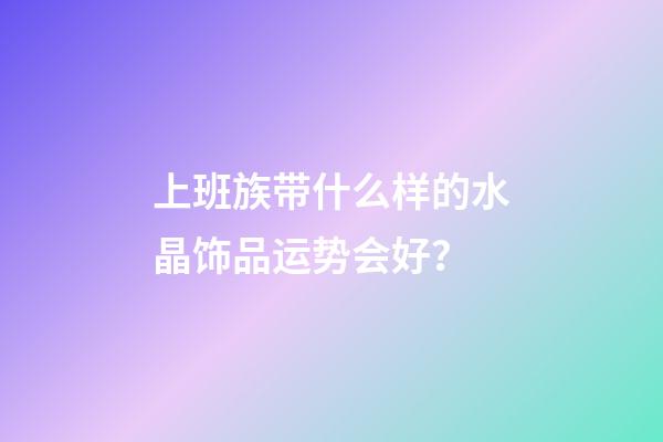 上班族带什么样的水晶饰品运势会好？