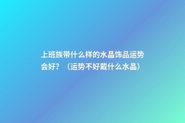 上班族带什么样的水晶饰品运势会好？（运势不好戴什么水晶）