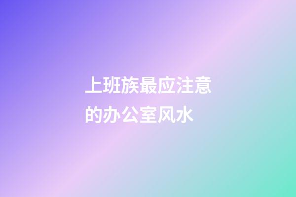 上班族最应注意的办公室风水