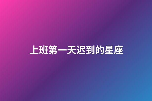 上班第一天迟到的星座-第1张-星座运势-玄机派