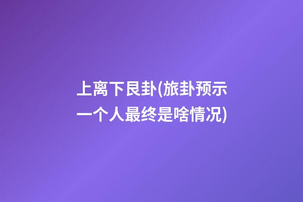 上离下艮卦(旅卦预示一个人最终是啥情况)