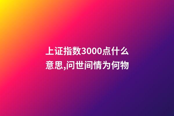 上证指数3000点什么意思,问世间情为何物-第1张-观点-玄机派