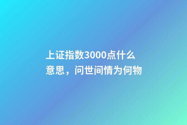 上证指数3000点什么意思，问世间情为何物-第1张-观点-玄机派