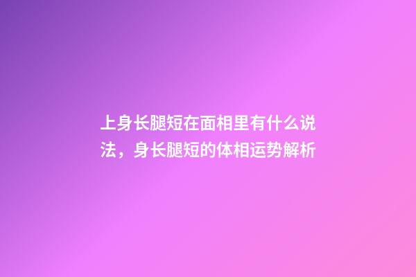 上身长腿短在面相里有什么说法，身长腿短的体相运势解析