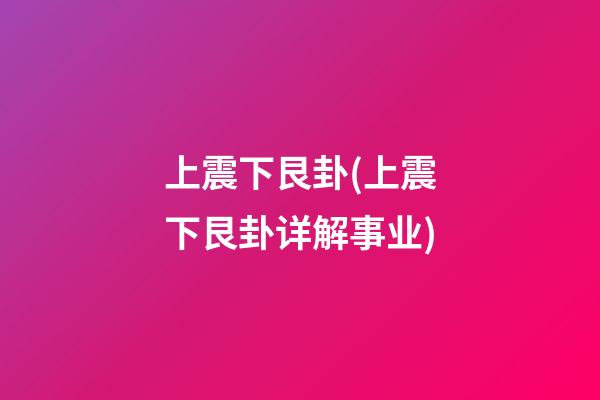 上震下艮卦(上震下艮卦详解事业)